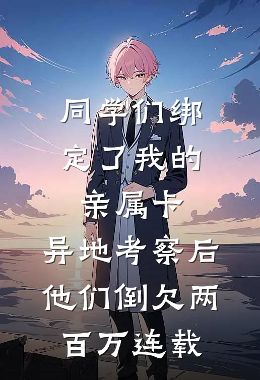同学们绑定了我的亲属卡，异地考察后他们倒欠两百万连载