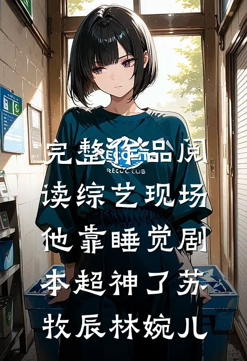 完整作品阅读综艺现场，他靠睡觉剧本超神了苏牧辰林婉儿