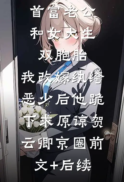 首富老公和女大生双胞胎，我改嫁纨绔恶少后他跪下求原谅贺云卿京圈前文+后续