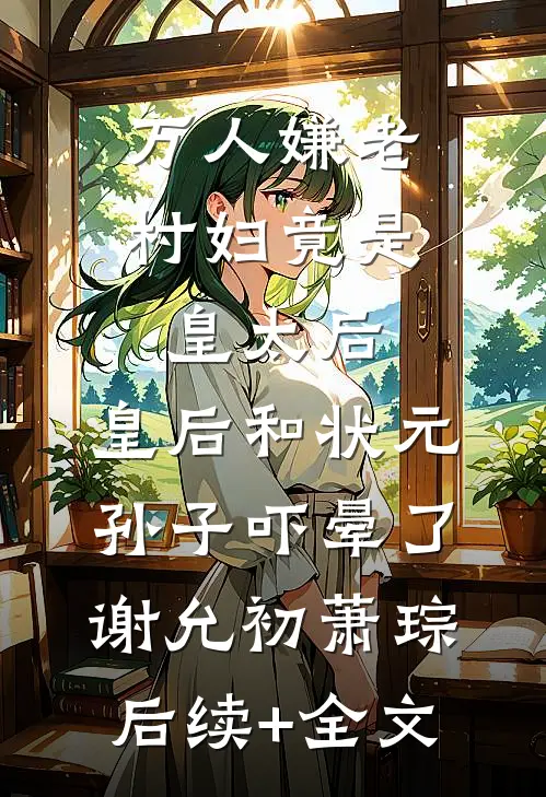 万人嫌老村妇竟是皇太后，皇后和状元孙子吓晕了谢允初萧琮后续+全文