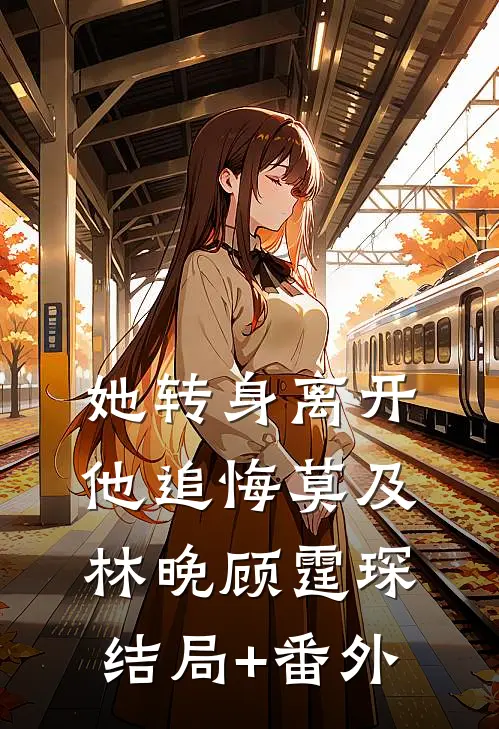 她转身离开，他追悔莫及林晚顾霆琛结局+番外