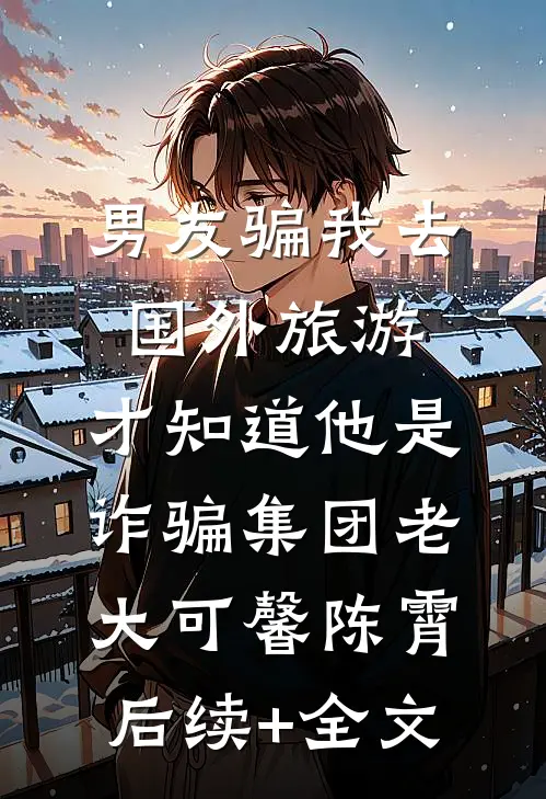 男友骗我去国外旅游，才知道他是诈骗集团老大可馨陈霄后续+全文