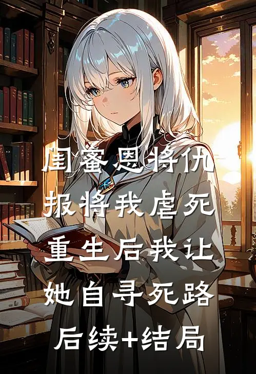 闺蜜恩将仇报将我虐死，重生后我让她自寻死路后续+结局