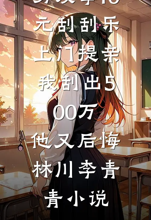 男友拿10元刮刮乐上门提亲，我刮出500万，他又后悔林川李青青小说