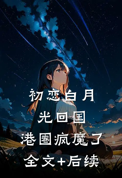初恋白月光回国，港圈疯魔了全文+后续
