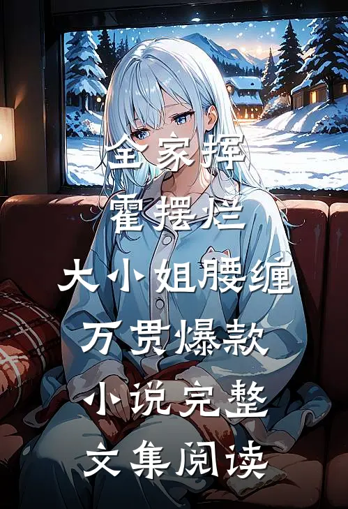 全家挥霍摆烂，大小姐腰缠万贯爆款小说完整文集阅读