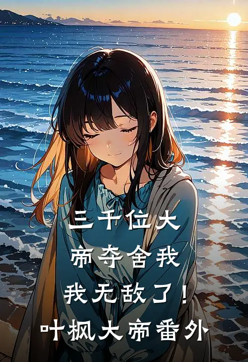 三千位大帝夺舍我，我无敌了！叶枫大帝 番外