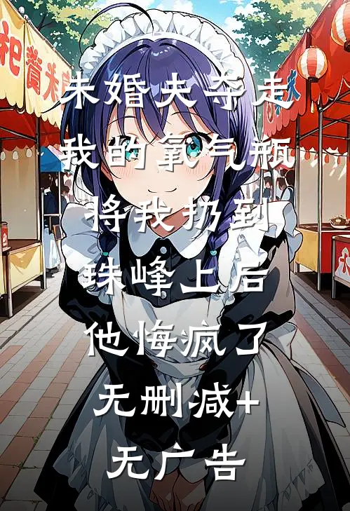 未婚夫夺走我的氧气瓶将我扔到珠峰上后，他悔疯了无删减+无广告