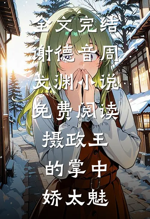 全文完结谢德音周戈渊小说免费阅读摄政王的掌中娇太魅