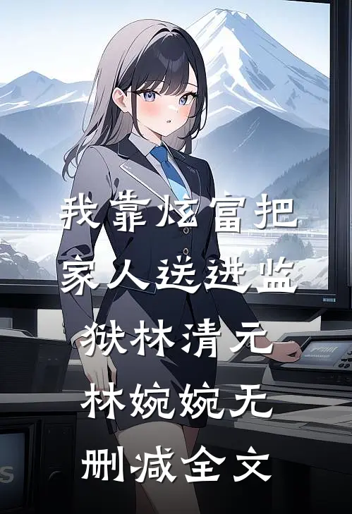 我靠炫富把家人送进监狱林清元林婉婉无删减全文