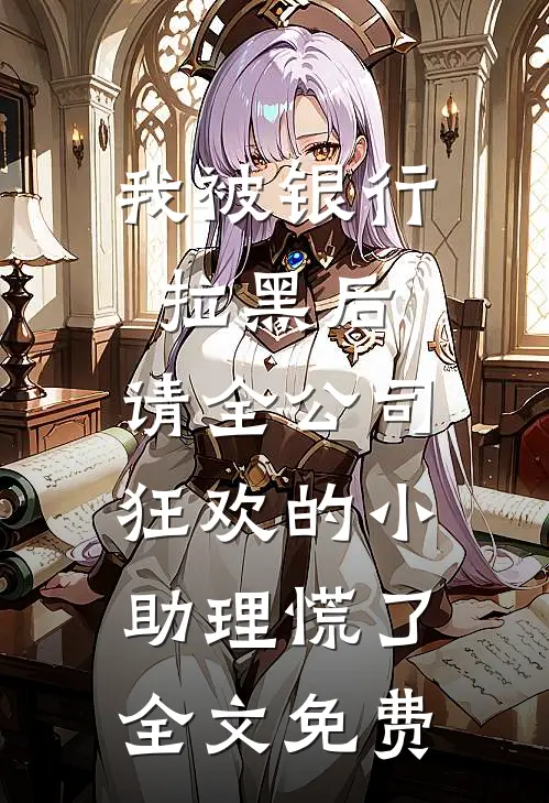我被银行拉黑后，请全公司狂欢的小助理慌了全文免费