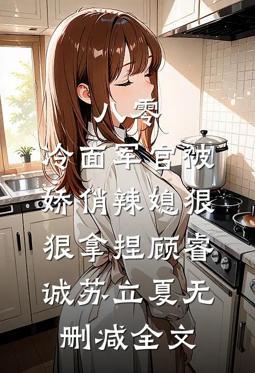 八零：冷面军官被娇俏辣媳狠狠拿捏顾睿诚苏立夏无删减全文