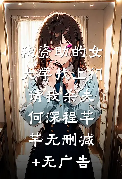 我资助的女大学找上门，请我杀夫何深程芊芊无删减+无广告