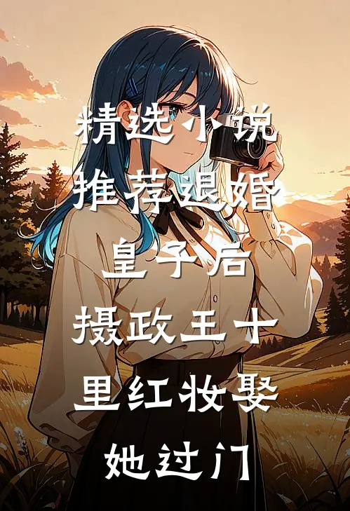 精选小说推荐退婚皇子后，摄政王十里红妆娶她过门
