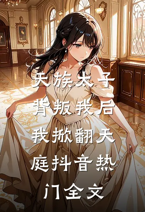 天族太子背叛我后，我掀翻天庭抖音热门全文