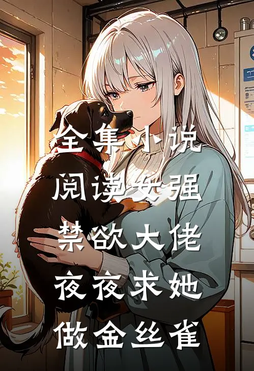 全集小说阅读女强：禁欲大佬夜夜求她做金丝雀