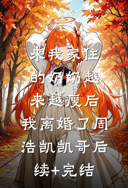 来我家住的奶奶越来越瘦后，我离婚了周浩凯凯哥后续+完结