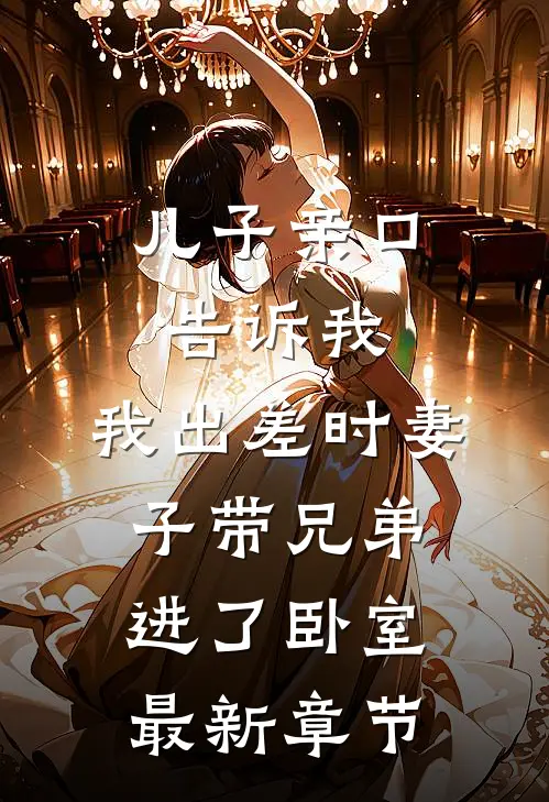 儿子亲口告诉我，我出差时妻子带兄弟进了卧室最新章节