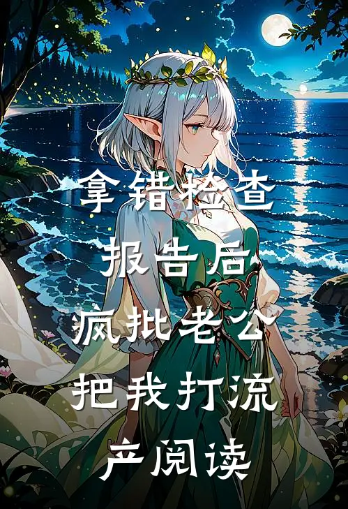 拿错检查报告后，疯批老公把我打流产阅读