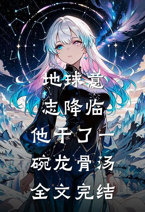 地球意志降临，他干了一碗龙骨汤全文完结