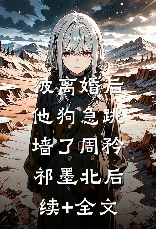 被离婚后，他狗急跳墙了周矜祁墨北后续+全文