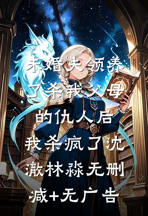 未婚夫领养了杀我父母的仇人后，我杀疯了沈澈林淼无删减+无广告