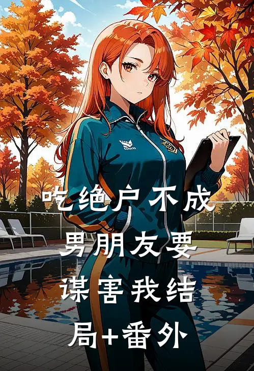 吃绝户不成，男朋友要谋害我结局+番外