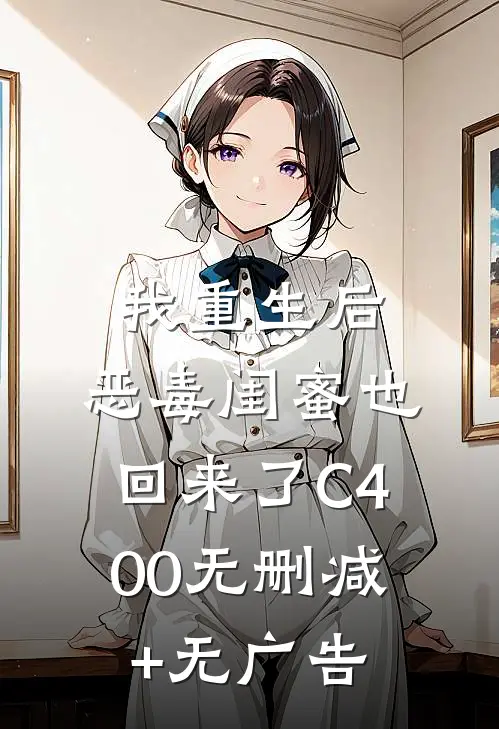 我重生后，恶毒闺蜜也回来了C400无删减+无广告