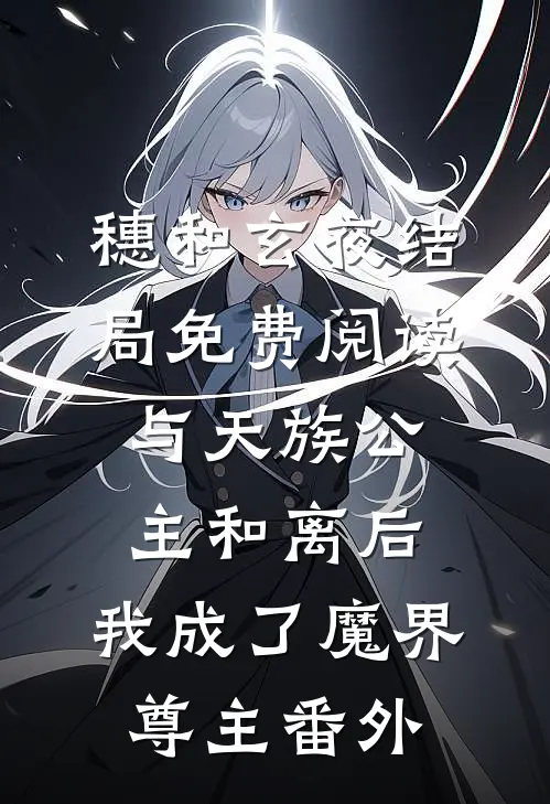 穗和玄夜结局免费阅读与天族公主和离后，我成了魔界尊主番外