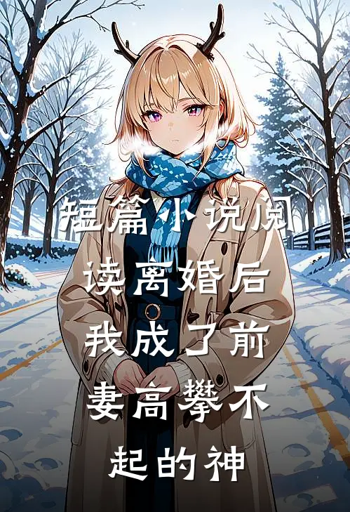 短篇小说阅读离婚后，我成了前妻高攀不起的神
