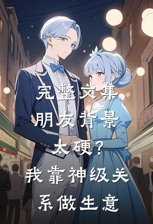 完整文集朋友背景太硬？我靠神级关系做生意