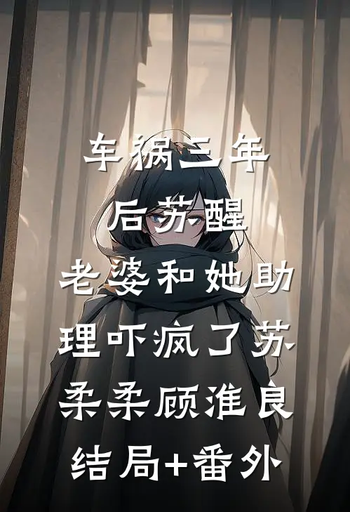 车祸三年后苏醒，老婆和她助理吓疯了苏柔柔顾淮良结局+番外
