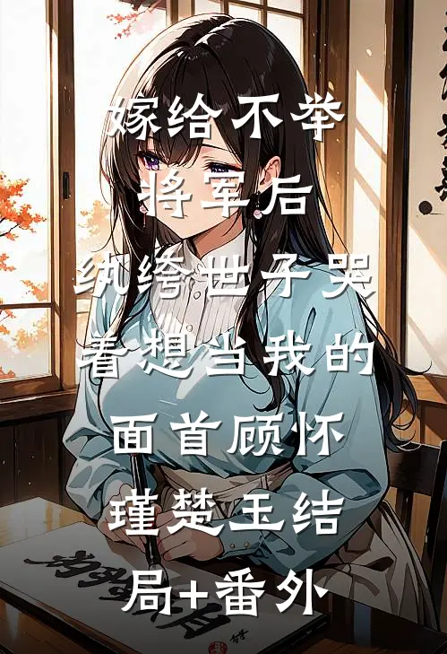 嫁给不举将军后，纨绔世子哭着想当我的面首顾怀瑾楚玉结局+番外
