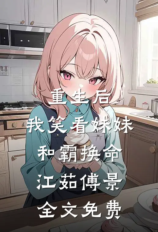 重生后，我笑看妹妹和霸换命江茹傅景全文免费