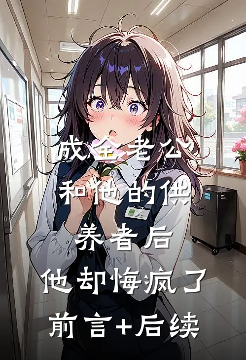 成全老公和他的供养者后，他却悔疯了前言+后续