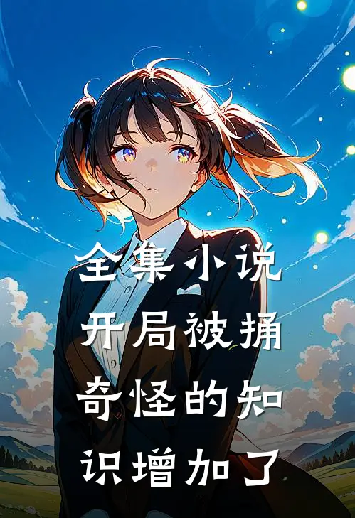 全集小说开局被捅，奇怪的知识增加了