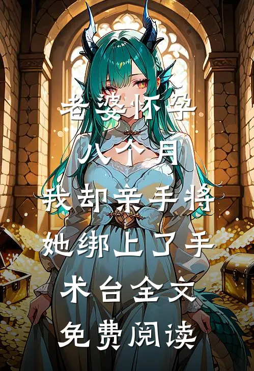 老婆怀孕八个月，我却亲手将她绑上了手术台全文免费阅读