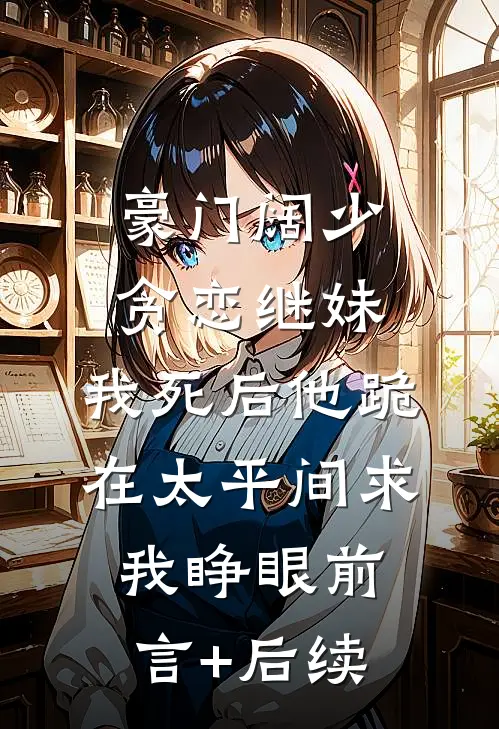 豪门阔少贪恋继妹，我死后他跪在太平间求我睁眼前言+后续
