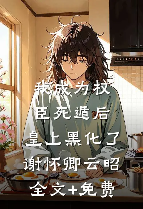 我成为权臣死遁后，皇上黑化了谢怀卿云昭全文+免费