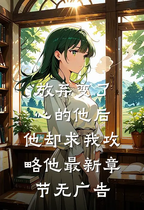 放弃变了心的他后，他却求我攻略他最新章节无广告