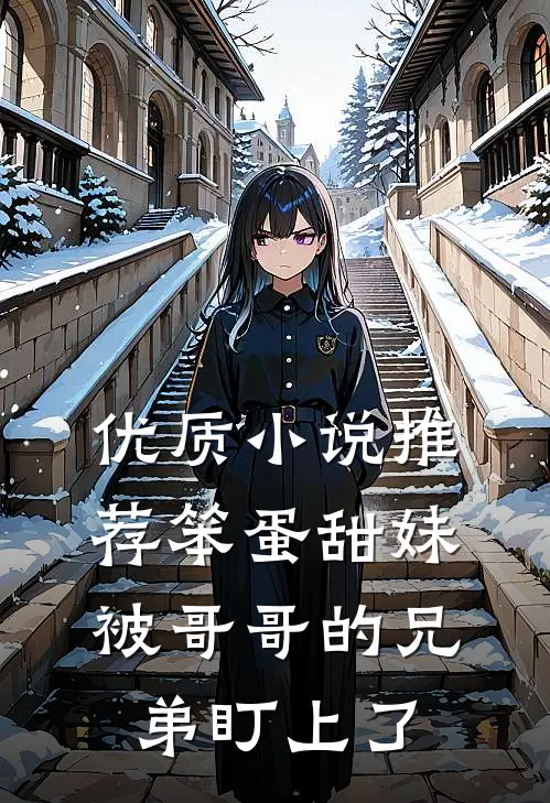 优质小说推荐笨蛋甜妹被哥哥的兄弟盯上了