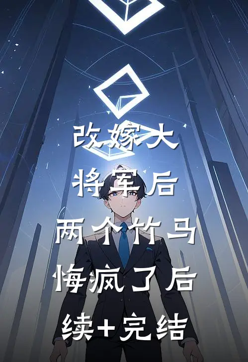 改嫁大将军后，两个竹马悔疯了后续+完结