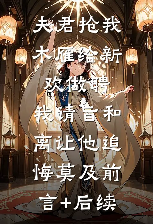 夫君抢我木雁给新欢做聘，我请旨和离让他追悔莫及前言+后续