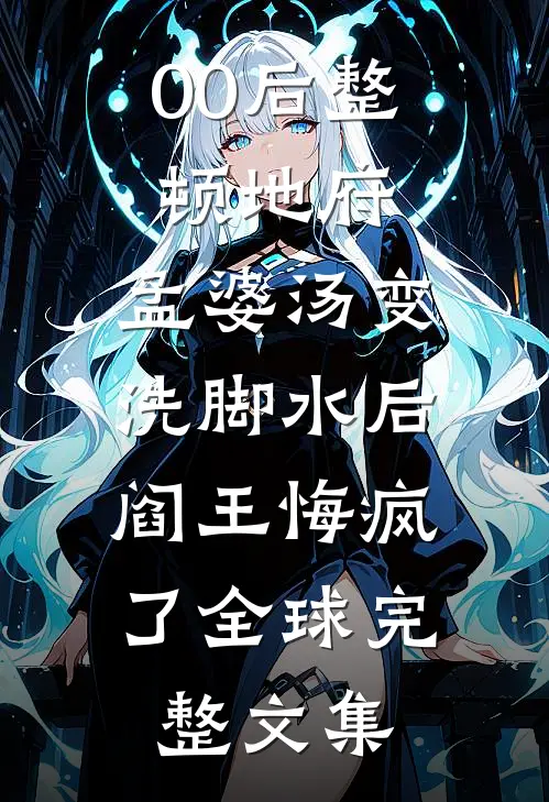 00后整顿地府，孟婆汤变洗脚水后，阎王悔疯了全球完整文集
