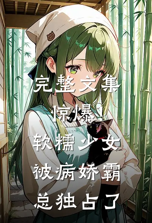 完整文集惊爆！软糯少女被病娇霸总独占了