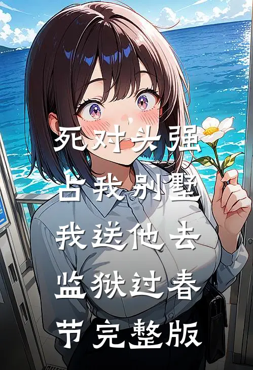 死对头强占我别墅，我送他去监狱过春节完整版