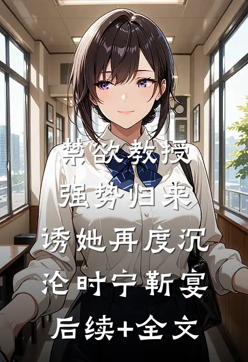 禁欲教授强势归来，诱她再度沉沦时宁靳宴后续+全文