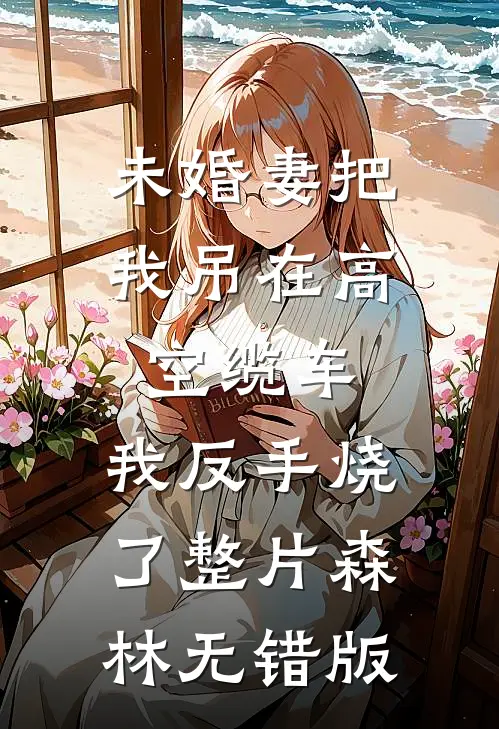 未婚妻把我吊在高空缆车，我反手烧了整片森林无错版