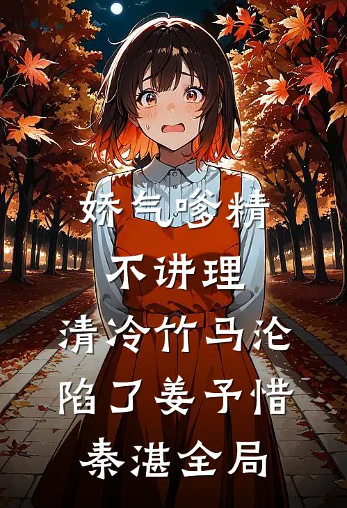 娇气嗲精不讲理，清冷竹马沦陷了姜予惜秦湛全局
