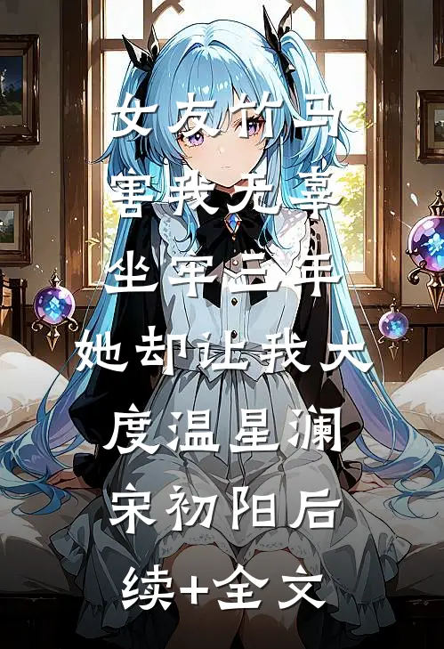 女友竹马害我无辜坐牢三年，她却让我大度温星澜宋初阳后续+全文